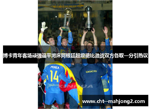 博卡青年客场顽强逼平河床阿根廷超级德比激战双方各取一分引热议
