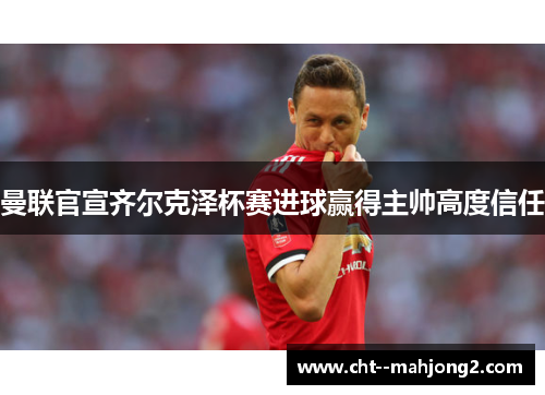 曼联官宣齐尔克泽杯赛进球赢得主帅高度信任
