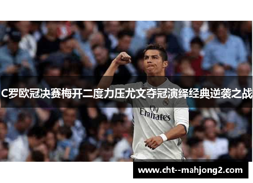 C罗欧冠决赛梅开二度力压尤文夺冠演绎经典逆袭之战 C罗欧冠决赛梅开二度力压尤文夺冠演绎经典逆袭之战