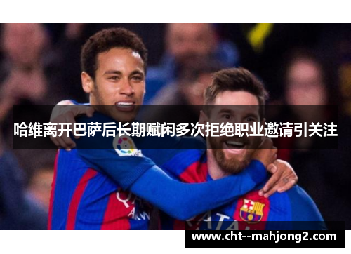 哈维离开巴萨后长期赋闲多次拒绝职业邀请引关注 哈维离开巴萨后长期赋闲多次拒绝职业邀请引关注