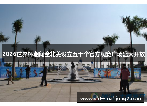 2026世界杯期间全北美设立五十个官方观赛广场盛大开放 2026世界杯期间全北美设立五十个官方观赛广场盛大开放