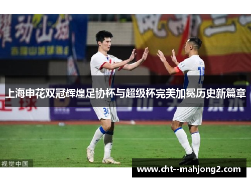 上海申花双冠辉煌足协杯与超级杯完美加冕历史新篇章 上海申花双冠辉煌足协杯与超级杯完美加冕历史新篇章