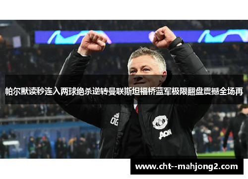 帕尔默读秒连入两球绝杀逆转曼联斯坦福桥蓝军极限翻盘震撼全场再 帕尔默读秒连入两球绝杀逆转曼联斯坦福桥蓝军极限翻盘震撼全场再