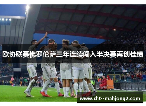 欧协联赛佛罗伦萨三年连续闯入半决赛再创佳绩 欧协联赛佛罗伦萨三年连续闯入半决赛再创佳绩