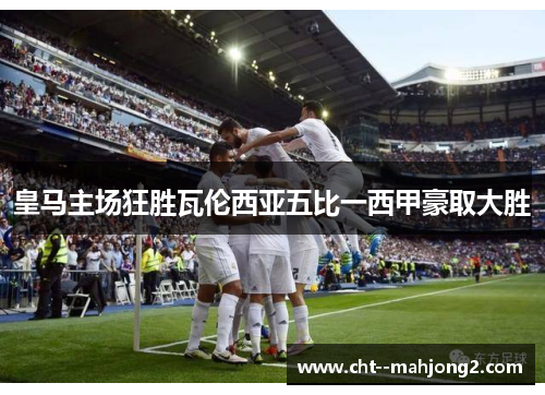 皇马主场狂胜瓦伦西亚五比一西甲豪取大胜 皇马主场狂胜瓦伦西亚五比一西甲豪取大胜