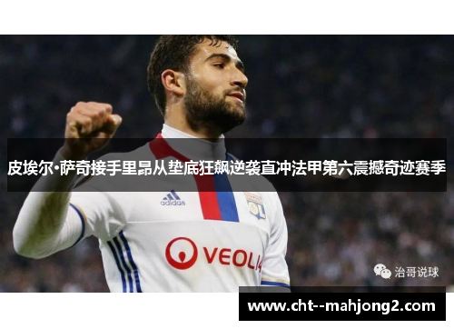 皮埃尔·萨奇接手里昂从垫底狂飙逆袭直冲法甲第六震撼奇迹赛季 皮埃尔·萨奇接手里昂从垫底狂飙逆袭直冲法甲第六震撼奇迹赛季