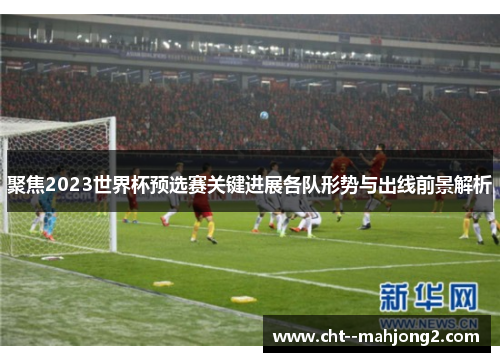 聚焦2023世界杯预选赛关键进展各队形势与出线前景解析 聚焦2023世界杯预选赛关键进展各队形势与出线前景解析