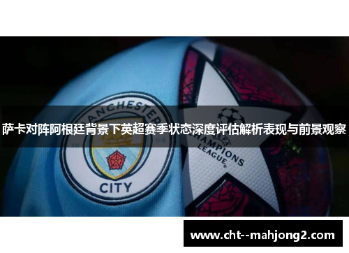 萨卡对阵阿根廷背景下英超赛季状态深度评估解析表现与前景观察 萨卡对阵阿根廷背景下英超赛季状态深度评估解析表现与前景观察